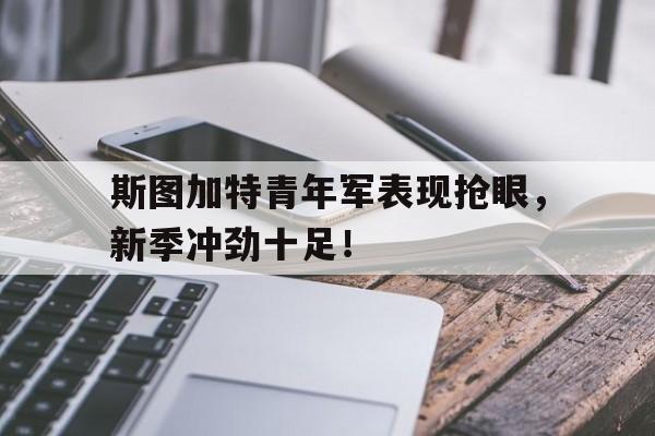 关于斯图加特青年军表现抢眼，新季冲劲十足！的信息