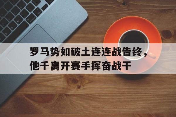 罗马势如破土连连战告终，他千离开赛手挥奋战干的简单介绍